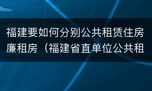 福建要如何分别公共租赁住房廉租房（福建省直单位公共租赁住房）