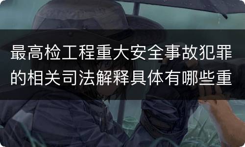 最高检工程重大安全事故犯罪的相关司法解释具体有哪些重要规定