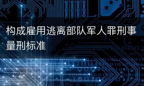 构成雇用逃离部队军人罪刑事量刑标准