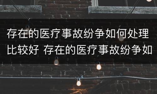 存在的医疗事故纷争如何处理比较好 存在的医疗事故纷争如何处理比较好一点