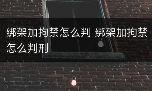 绑架加拘禁怎么判 绑架加拘禁怎么判刑