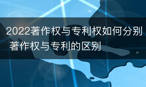 2022著作权与专利权如何分别 著作权与专利的区别