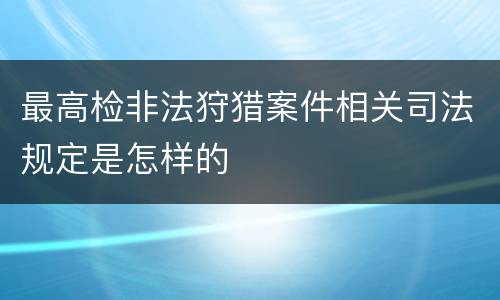 最高检非法狩猎案件相关司法规定是怎样的