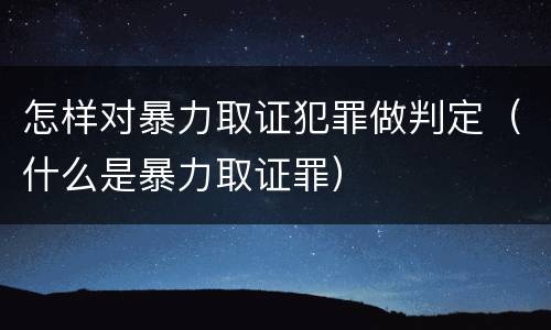 怎样对暴力取证犯罪做判定（什么是暴力取证罪）