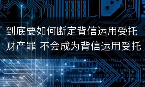 到底要如何断定背信运用受托财产罪 不会成为背信运用受托财产罪的犯罪主体