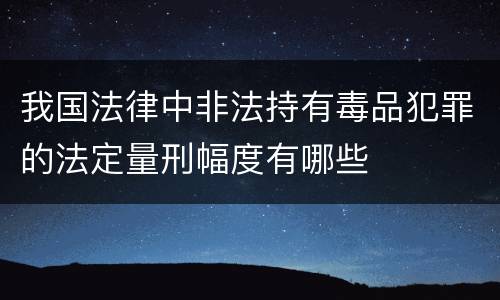 我国法律中非法持有毒品犯罪的法定量刑幅度有哪些