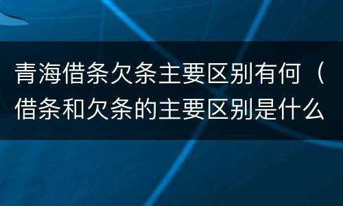青海借条欠条主要区别有何（借条和欠条的主要区别是什么）