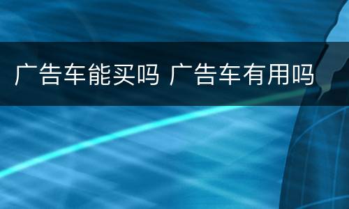 广告车能买吗 广告车有用吗