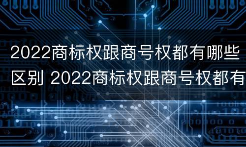 2022商标权跟商号权都有哪些区别 2022商标权跟商号权都有哪些区别呢