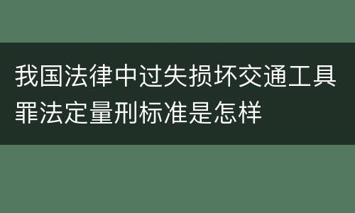 我国法律中过失损坏交通工具罪法定量刑标准是怎样