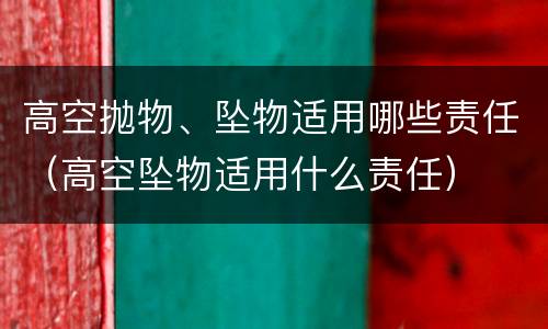 高空抛物、坠物适用哪些责任（高空坠物适用什么责任）