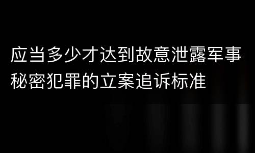 应当多少才达到故意泄露军事秘密犯罪的立案追诉标准