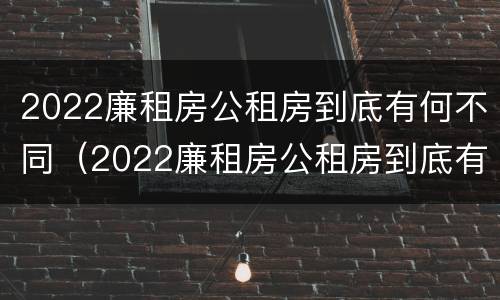 2022廉租房公租房到底有何不同（2022廉租房公租房到底有何不同呢）