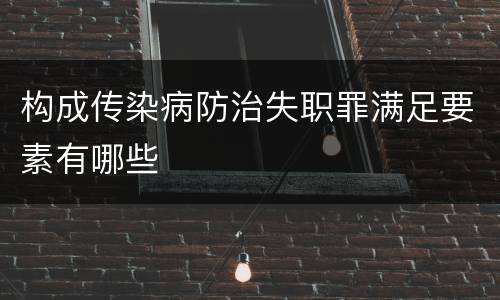 构成传染病防治失职罪满足要素有哪些