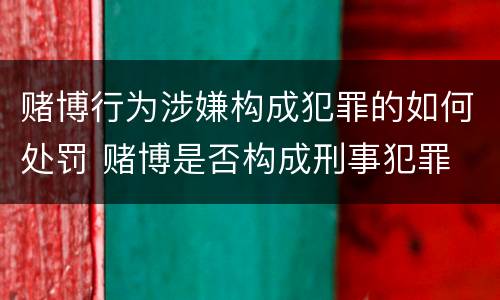 赌博行为涉嫌构成犯罪的如何处罚 赌博是否构成刑事犯罪