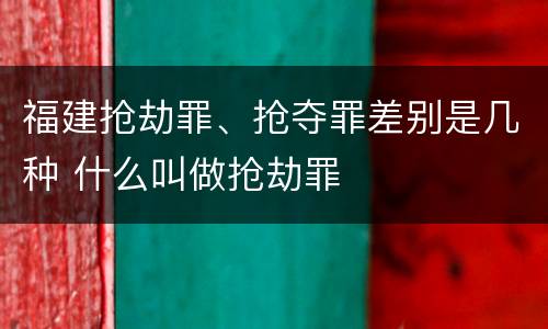 福建抢劫罪、抢夺罪差别是几种 什么叫做抢劫罪
