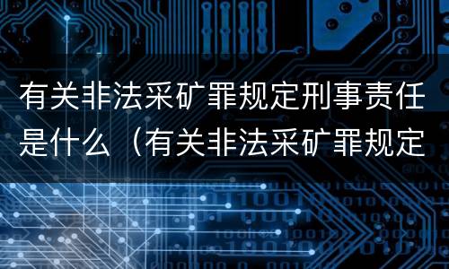有关非法采矿罪规定刑事责任是什么（有关非法采矿罪规定刑事责任是什么意思）