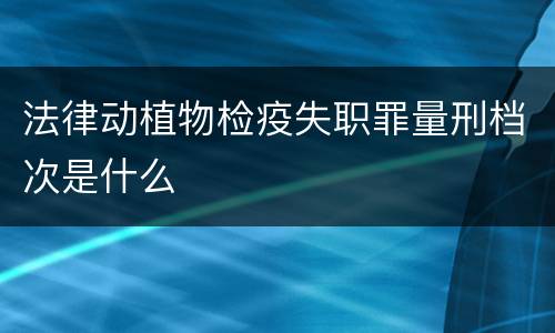 法律动植物检疫失职罪量刑档次是什么