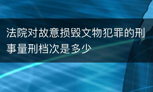 法院对故意损毁文物犯罪的刑事量刑档次是多少