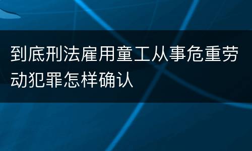 到底刑法雇用童工从事危重劳动犯罪怎样确认