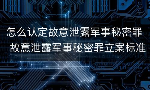 怎么认定故意泄露军事秘密罪 故意泄露军事秘密罪立案标准