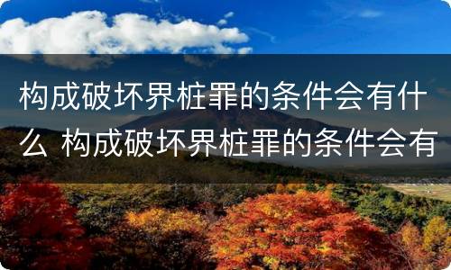 构成破坏界桩罪的条件会有什么 构成破坏界桩罪的条件会有什么后果
