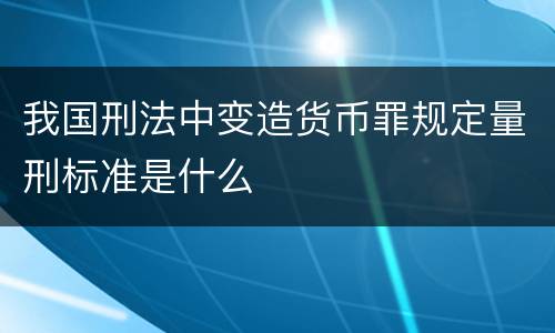 我国刑法中变造货币罪规定量刑标准是什么