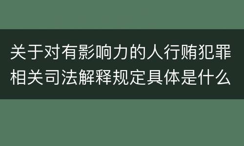 关于对有影响力的人行贿犯罪相关司法解释规定具体是什么主要内容