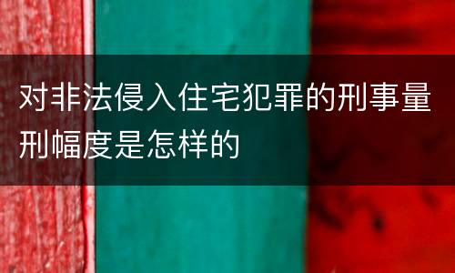 对非法侵入住宅犯罪的刑事量刑幅度是怎样的