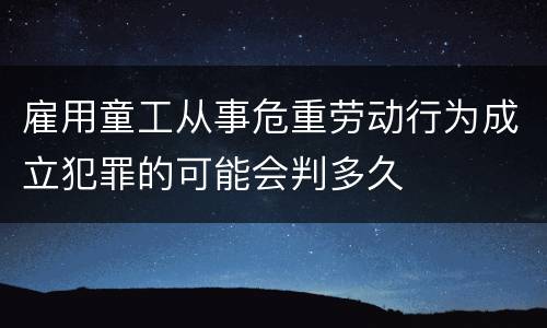 雇用童工从事危重劳动行为成立犯罪的可能会判多久