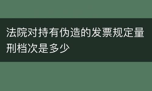 法院对持有伪造的发票规定量刑档次是多少