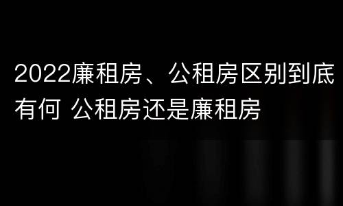 2022廉租房、公租房区别到底有何 公租房还是廉租房