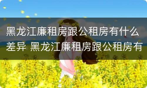 黑龙江廉租房跟公租房有什么差异 黑龙江廉租房跟公租房有什么差异吗