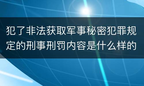犯了非法获取军事秘密犯罪规定的刑事刑罚内容是什么样的