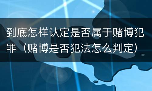 到底怎样认定是否属于赌博犯罪（赌博是否犯法怎么判定）