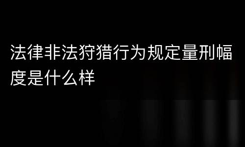 法律非法狩猎行为规定量刑幅度是什么样