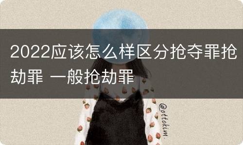 2022应该怎么样区分抢夺罪抢劫罪 一般抢劫罪