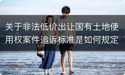 关于非法低价出让国有土地使用权案件追诉标准是如何规定