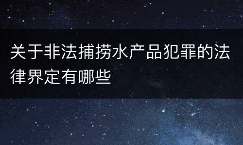 关于非法捕捞水产品犯罪的法律界定有哪些