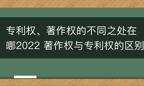 专利权、著作权的不同之处在哪2022 著作权与专利权的区别和联系