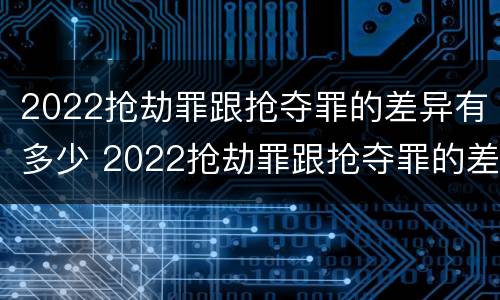 2022抢劫罪跟抢夺罪的差异有多少 2022抢劫罪跟抢夺罪的差异有多少呢
