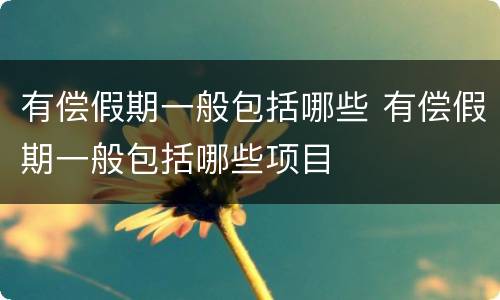 有偿假期一般包括哪些 有偿假期一般包括哪些项目