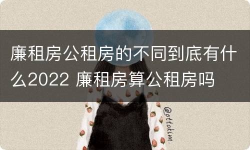 廉租房公租房的不同到底有什么2022 廉租房算公租房吗