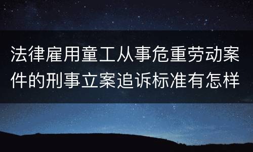 法律雇用童工从事危重劳动案件的刑事立案追诉标准有怎样的规定