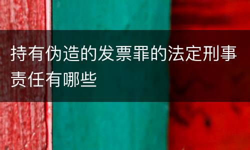 持有伪造的发票罪的法定刑事责任有哪些