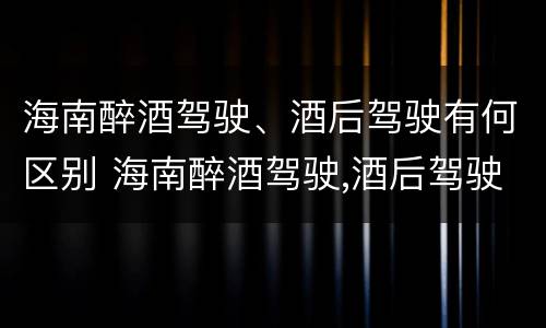 海南醉酒驾驶、酒后驾驶有何区别 海南醉酒驾驶,酒后驾驶有何区别呢