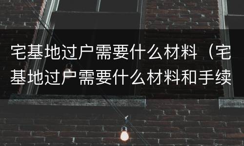 宅基地过户需要什么材料（宅基地过户需要什么材料和手续）