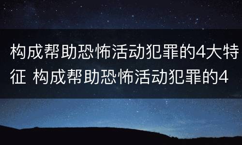 构成帮助恐怖活动犯罪的4大特征 构成帮助恐怖活动犯罪的4大特征是