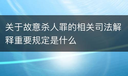 关于故意杀人罪的相关司法解释重要规定是什么