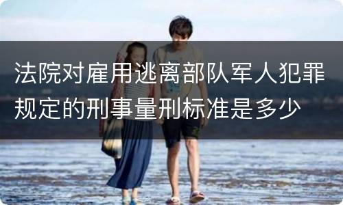法院对雇用逃离部队军人犯罪规定的刑事量刑标准是多少